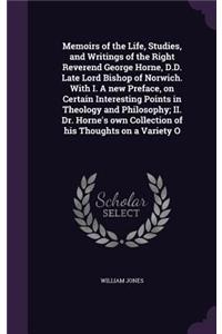 Memoirs of the Life, Studies, and Writings of the Right Reverend George Horne, D.D. Late Lord Bishop of Norwich. With I. A new Preface, on Certain Interesting Points in Theology and Philosophy; II. Dr. Horne's own Collection of his Thoughts on a Va