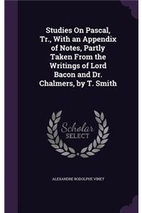 Studies On Pascal, Tr., With an Appendix of Notes, Partly Taken From the Writings of Lord Bacon and Dr. Chalmers, by T. Smith