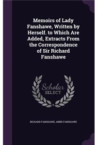 Memoirs of Lady Fanshawe, Written by Herself. to Which Are Added, Extracts From the Correspondence of Sir Richard Fanshawe
