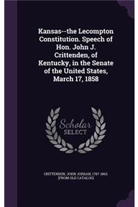 Kansas--The Lecompton Constitution. Speech of Hon. John J. Crittenden, of Kentucky, in the Senate of the United States, March 17, 1858