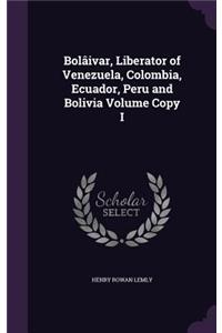 Bolâivar, Liberator of Venezuela, Colombia, Ecuador, Peru and Bolivia Volume Copy I