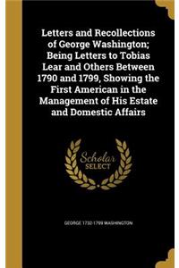 Letters and Recollections of George Washington; Being Letters to Tobias Lear and Others Between 1790 and 1799, Showing the First American in the Management of His Estate and Domestic Affairs