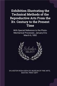 Exhibition Illustrating the Technical Methods of the Reproductive Arts From the Xv. Century to the Present Time: With Special Reference to the Photo-Mechanical Processes. January 8 to March 6, 1892