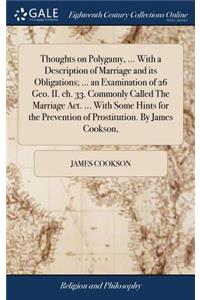 Thoughts on Polygamy, ... with a Description of Marriage and Its Obligations; ... an Examination of 26 Geo. II. Ch. 33. Commonly Called the Marriage Act. ... with Some Hints for the Prevention of Prostitution. by James Cookson,