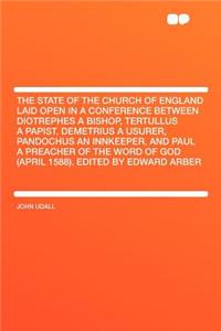 The State of the Church of England Laid Open in a Conference Between Diotrephes a Bishop, Tertullus a Papist, Demetrius a Usurer, Pandochus an Innkeeper, and Paul a Preacher of the Word of God (April 1588). Edited by Edward Arber