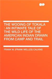 The Wooing of Tokala: An Intimate Tale of the Wild Life of the American Indian Drawn from Camp and Trail