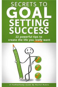 Secrets to Goal Setting Success: 22 Powerful Tips to Create the Life You Really Want