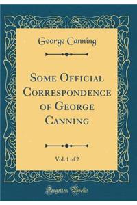 Some Official Correspondence of George Canning, Vol. 1 of 2 (Classic Reprint)