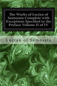 Works of Lucian of Samosata Complete with Exceptions Specified in the Preface Volume II of IV
