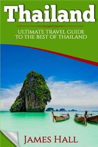 Thailand: Ultimate Travel Guide To The Best of Thailand. The True Travel Guide with Photos from a True Traveler. All You Need To Know for The Best Experience 