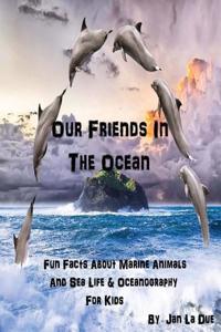 Our Friends in the Ocean - Fun Facts about Marine Animals & Sea Life: The Children's Book of Oceanography and Marine Life