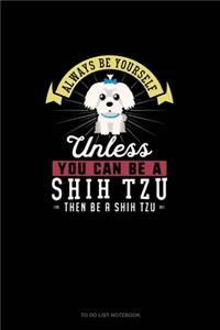 Always Be Yourself Unless You Can Be A Shih Tzu Then Be A Shih Tzu