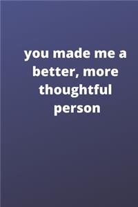 you made me a better, more thoughtful person
