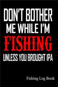Don't Bother Me While I'm Fishing Unless You Brought IPA Fishing Log Book