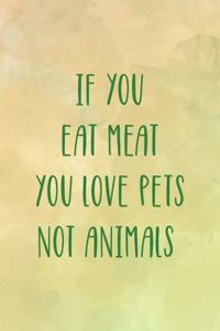 If You Eat Meat You Love Pets Not Animals