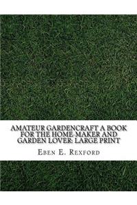 Amateur Gardencraft A Book for the Home-Maker and Garden Lover