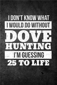 I Don't Know What I Would Do Without Dove Hunting I'm Guessing 25 To Life
