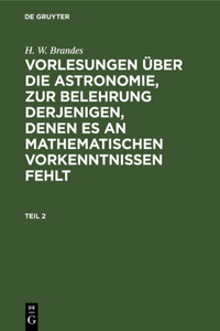 H. W. Brandes: Vorlesungen Über Die Astronomie, Zur Belehrung Derjenigen, Denen Es an Mathematischen Vorkenntnissen Fehlt. Teil 2