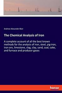 Chemical Analysis of Iron: A complete account of all the best known methods for the analysis of iron, steel, pig-iron, iron ore, limestone, slag, clay, sand, coal, coke, and f