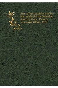 Acts of Incorporation and By-Laws of the British Columbia Board of Trade, Victoria, Vancouver Island, 1878