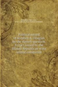 Political record of Stephen A. Douglas on the slavery question. A tract issued by the Illinois Republican state central committee