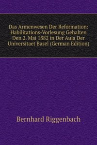 Das Armenwesen Der Reformation: Habilitations-Vorlesung Gehalten Den 2. Mai 1882 in Der Aula Der Universitaet Basel (German Edition)