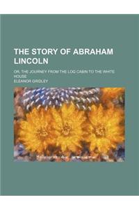 The Story of Abraham Lincoln; Or, the Journey from the Log Cabin to the White House