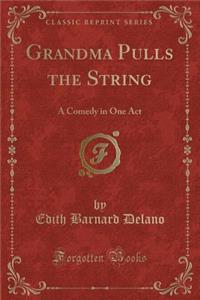 Grandma Pulls the String: A Comedy in One Act (Classic Reprint)