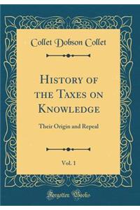 History of the Taxes on Knowledge, Vol. 1: Their Origin and Repeal (Classic Reprint): Their Origin and Repeal (Classic Reprint)