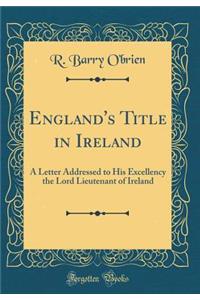England's Title in Ireland: A Letter Addressed to His Excellency the Lord Lieutenant of Ireland (Classic Reprint)