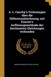 A. L. Cauchy's Vorlesungen über die Differenzialrechnung, mit Fourier's Auflösungsmethode der bestimmten Gleichungen verbunden