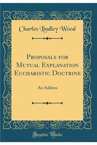 Proposals for Mutual Explanation Eucharistic Doctrine: An Address (Classic Reprint)