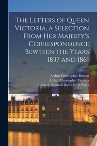 The Letters of Queen Victoria, a Selection From Her Majesty's Correspondence Bewteen the Years 1837 and 1861
