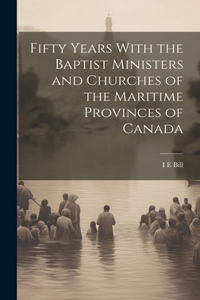 Fifty Years With the Baptist Ministers and Churches of the Maritime Provinces of Canada