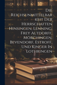 Die Reichsunmittelbarkeit Der Herrschaften Hinsingen, Lenning, Frey Altdorff, Mörchingen, Bevendorf, Estroff, Und Kinger In Lothringen