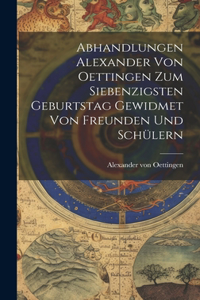 Abhandlungen Alexander von Oettingen zum Siebenzigsten Geburtstag Gewidmet von Freunden und Schülern