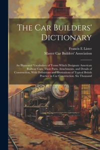car Builders' Dictionary; an Illustrated Vocabulary of Terms Which Designate American Railway Cars, Their Parts, Attachments, and Details of Construction, With Definitions and Illustrations of Typical British Practice in car Construction. Six Thous