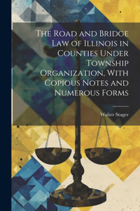 Road and Bridge Law of Illinois in Counties Under Township Organization, With Copious Notes and Numerous Forms