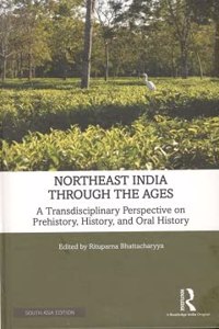 Northeast India Through the Ages: A Transdisciplinary Perspective on Prehistory, History, and Oral History [Hardcover] Rituparna Bhattacharyya (ed.)