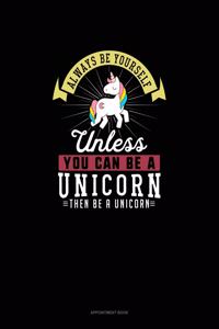 Always Be Yourself Unless You Can Be A Unicorn Then Be A Unicorn