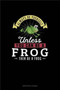 Always Be Yourself Unless You Can Be A Frog Then Be A Frog