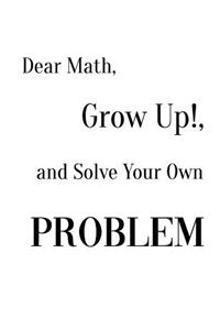 Dear Math, Grow Up!, and Solve Your Own Problem