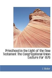 Priesthood in the Light of the New Testament the Congregational Union Lecture for 1876