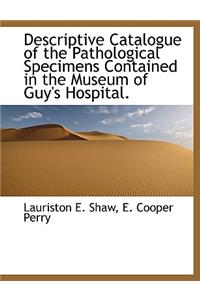 Descriptive Catalogue of the Pathological Specimens Contained in the Museum of Guy's Hospital.