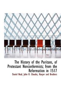 The History of the Puritans, of Protestant Nonconformists; From the Reformation in 1517