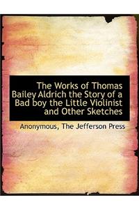 The Works of Thomas Bailey Aldrich the Story of a Bad Boy the Little Violinist and Other Sketches