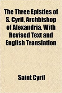The Three Epistles of S. Cyril, Archbishop of Alexandria, with Revised Text and English Translation