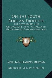 On the South African Frontier: The Adventures and Observations of an American in Mashonaland and Matabeleland