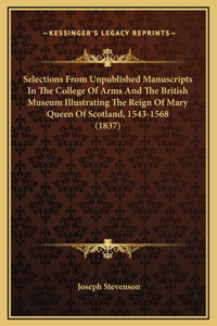 Selections From Unpublished Manuscripts In The College Of Arms And The British Museum Illustrating The Reign Of Mary Queen Of Scotland, 1543-1568 (1837)