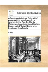 A Persian Epistle from Solin, Chief Eunuch at the Grand Seraglio at Ispahan, to the REV. Dr. Martin Madan, on the Publication of His Late Koran, Called Thelyphthora; Or, a Treatise on Female Ruin.